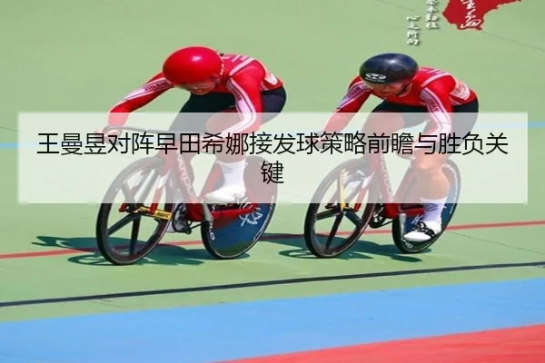 王曼昱对阵早田希娜接发球策略前瞻与胜负关键